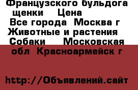 Французского бульдога щенки  › Цена ­ 35 000 - Все города, Москва г. Животные и растения » Собаки   . Московская обл.,Красноармейск г.